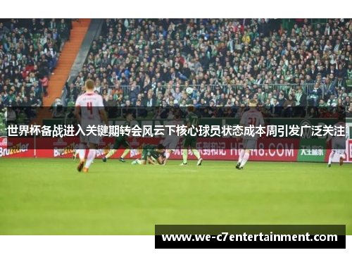 世界杯备战进入关键期转会风云下核心球员状态成本周引发广泛关注 世界杯备战进入关键期转会风云下核心球员状态成本周引发广泛关注