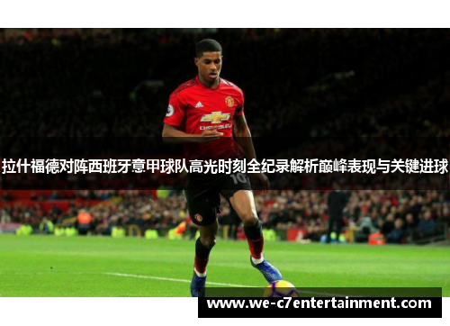 拉什福德对阵西班牙意甲球队高光时刻全纪录解析巅峰表现与关键进球 拉什福德对阵西班牙意甲球队高光时刻全纪录解析巅峰表现与关键进球