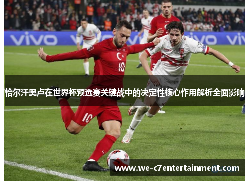 恰尔汗奥卢在世界杯预选赛关键战中的决定性核心作用解析全面影响