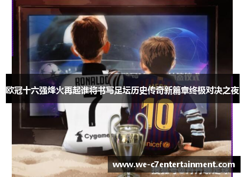 欧冠十六强烽火再起谁将书写足坛历史传奇新篇章终极对决之夜 欧冠十六强烽火再起谁将书写足坛历史传奇新篇章终极对决之夜