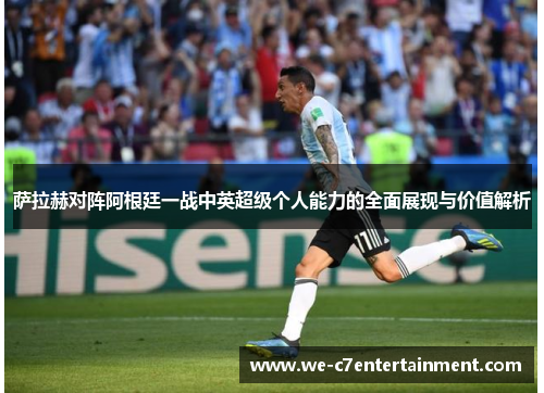 萨拉赫对阵阿根廷一战中英超级个人能力的全面展现与价值解析
