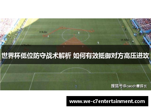 世界杯低位防守战术解析 如何有效抵御对方高压进攻 世界杯低位防守战术解析 如何有效抵御对方高压进攻