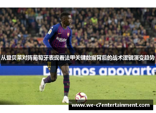 从登贝莱对阵葡萄牙表现看法甲关键数据背后的战术逻辑演变趋势 从登贝莱对阵葡萄牙表现看法甲关键数据背后的战术逻辑演变趋势
