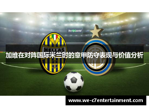 加维在对阵国际米兰时的意甲防守表现与价值分析 加维在对阵国际米兰时的意甲防守表现与价值分析