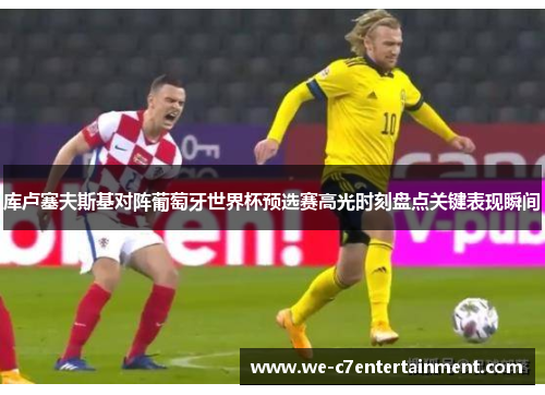 库卢塞夫斯基对阵葡萄牙世界杯预选赛高光时刻盘点关键表现瞬间