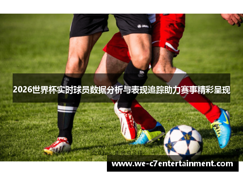 2026世界杯实时球员数据分析与表现追踪助力赛事精彩呈现