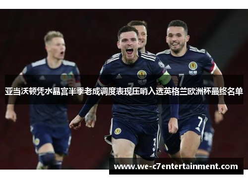 亚当沃顿凭水晶宫半季老成调度表现压哨入选英格兰欧洲杯最终名单 亚当沃顿凭水晶宫半季老成调度表现压哨入选英格兰欧洲杯最终名单