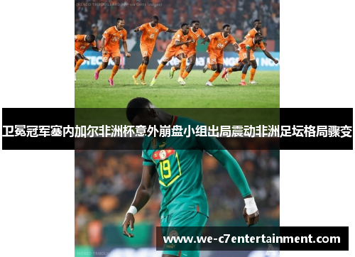 卫冕冠军塞内加尔非洲杯意外崩盘小组出局震动非洲足坛格局骤变 卫冕冠军塞内加尔非洲杯意外崩盘小组出局震动非洲足坛格局骤变