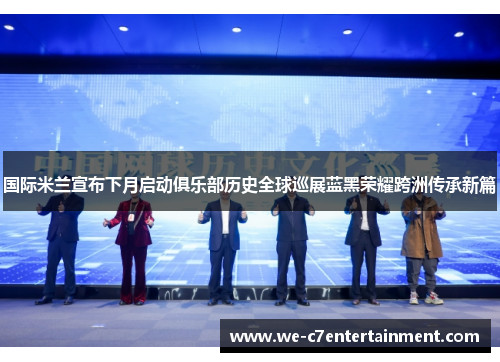国际米兰宣布下月启动俱乐部历史全球巡展蓝黑荣耀跨洲传承新篇 国际米兰宣布下月启动俱乐部历史全球巡展蓝黑荣耀跨洲传承新篇