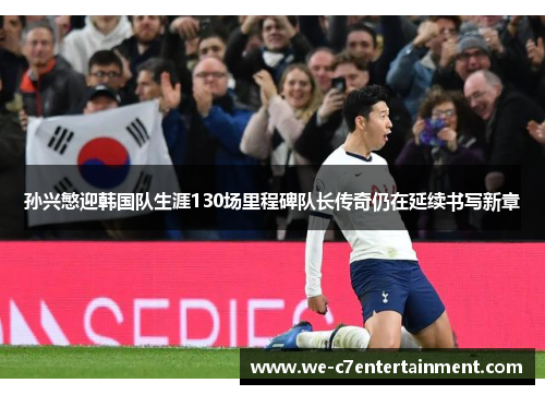 孙兴慜迎韩国队生涯130场里程碑队长传奇仍在延续书写新章