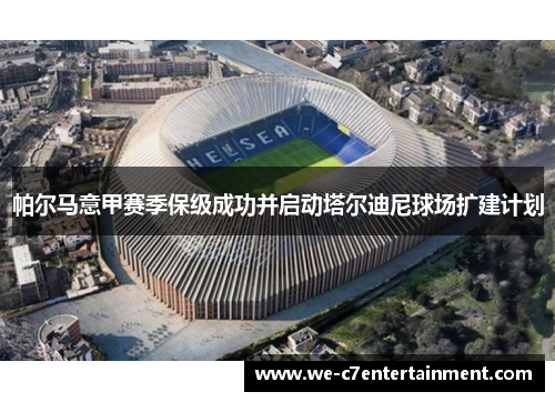 帕尔马意甲赛季保级成功并启动塔尔迪尼球场扩建计划 帕尔马意甲赛季保级成功并启动塔尔迪尼球场扩建计划