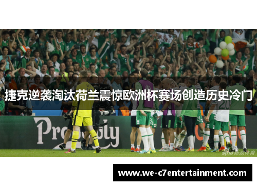 捷克逆袭淘汰荷兰震惊欧洲杯赛场创造历史冷门 捷克逆袭淘汰荷兰震惊欧洲杯赛场创造历史冷门