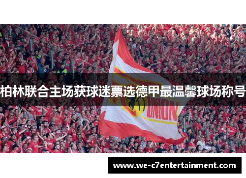 柏林联合主场获球迷票选德甲最温馨球场称号 柏林联合主场获球迷票选德甲最温馨球场称号
