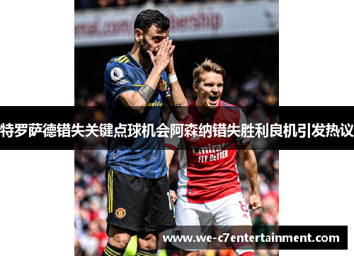 特罗萨德错失关键点球机会阿森纳错失胜利良机引发热议