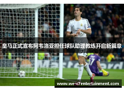 皇马正式宣布阿韦洛亚担任球队助理教练开启新篇章