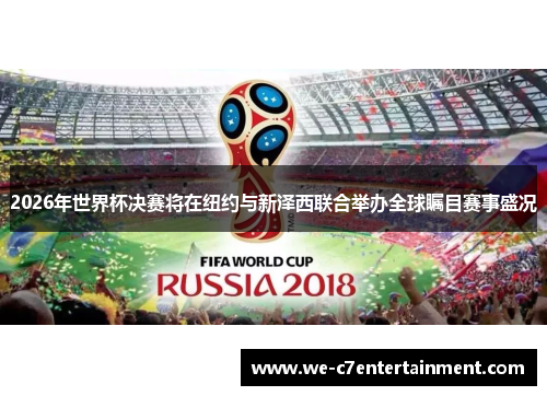 2026年世界杯决赛将在纽约与新泽西联合举办全球瞩目赛事盛况