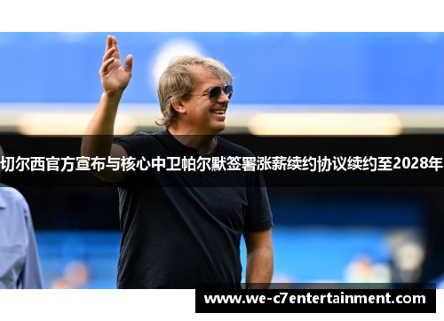 切尔西官方宣布与核心中卫帕尔默签署涨薪续约协议续约至2028年