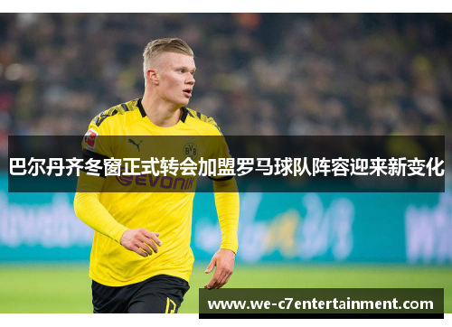 巴尔丹齐冬窗正式转会加盟罗马球队阵容迎来新变化