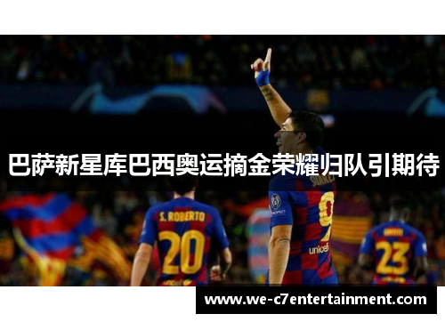 巴萨新星库巴西奥运摘金荣耀归队引期待