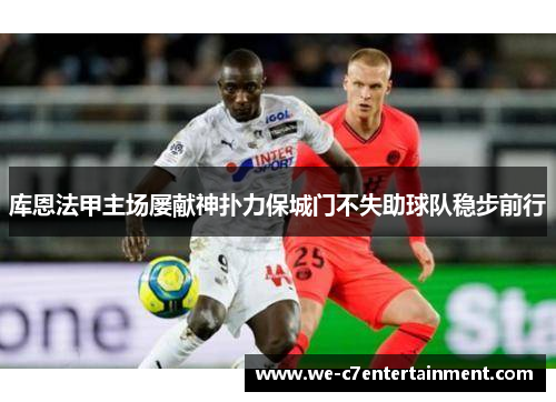库恩法甲主场屡献神扑力保城门不失助球队稳步前行