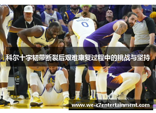 科尔十字韧带断裂后艰难康复过程中的挑战与坚持 科尔十字韧带断裂后艰难康复过程中的挑战与坚持