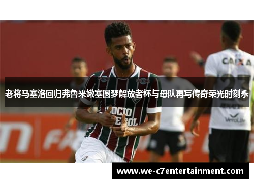 老将马塞洛回归弗鲁米嫩塞圆梦解放者杯与母队再写传奇荣光时刻永 老将马塞洛回归弗鲁米嫩塞圆梦解放者杯与母队再写传奇荣光时刻永