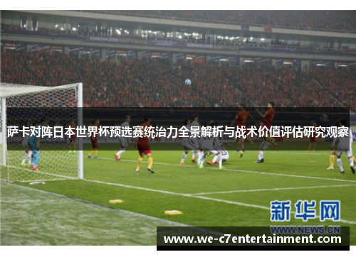 萨卡对阵日本世界杯预选赛统治力全景解析与战术价值评估研究观察 萨卡对阵日本世界杯预选赛统治力全景解析与战术价值评估研究观察