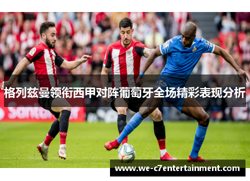 格列兹曼领衔西甲对阵葡萄牙全场精彩表现分析 格列兹曼领衔西甲对阵葡萄牙全场精彩表现分析