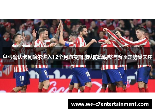 皇马确认卡瓦哈尔进入12个月康复期球队防线调整与赛季走势受关注 皇马确认卡瓦哈尔进入12个月康复期球队防线调整与赛季走势受关注