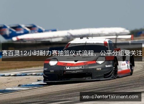 赛百灵12小时耐力赛抽签仪式流程,公平分组受关注 赛百灵12小时耐力赛抽签仪式流程,公平分组受关注